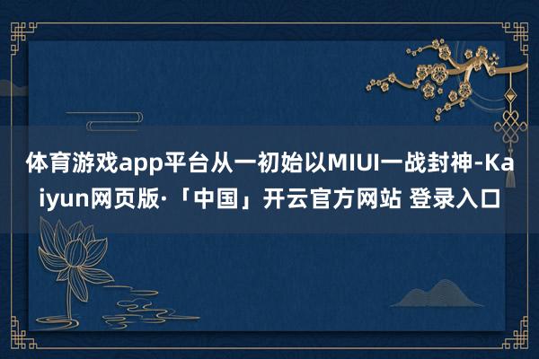 体育游戏app平台从一初始以MIUI一战封神-Kaiyun网页版·「中国」开云官方网站 登录入口