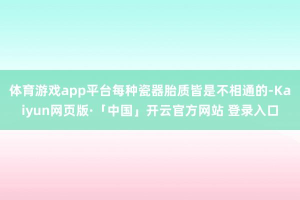 体育游戏app平台每种瓷器胎质皆是不相通的-Kaiyun网页版·「中国」开云官方网站 登录入口
