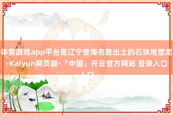 体育游戏app平台是辽宁查海名胜出土的石块堆塑龙-Kaiyun网页版·「中国」开云官方网站 登录入口