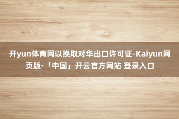 开yun体育网以换取对华出口许可证-Kaiyun网页版·「中国」开云官方网站 登录入口