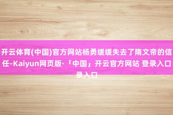 开云体育(中国)官方网站杨勇缓缓失去了隋文帝的信任-Kaiyun网页版·「中国」开云官方网站 登录入口