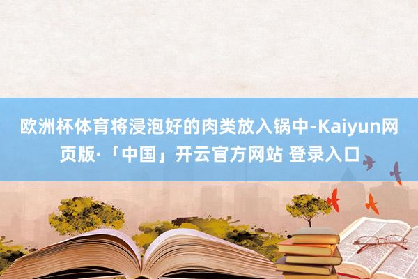 欧洲杯体育将浸泡好的肉类放入锅中-Kaiyun网页版·「中国」开云官方网站 登录入口