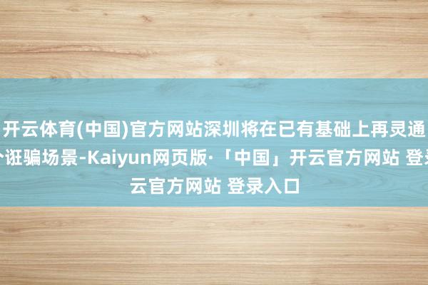 开云体育(中国)官方网站深圳将在已有基础上再灵通100个诳骗场景-Kaiyun网页版·「中国」开云官方网站 登录入口