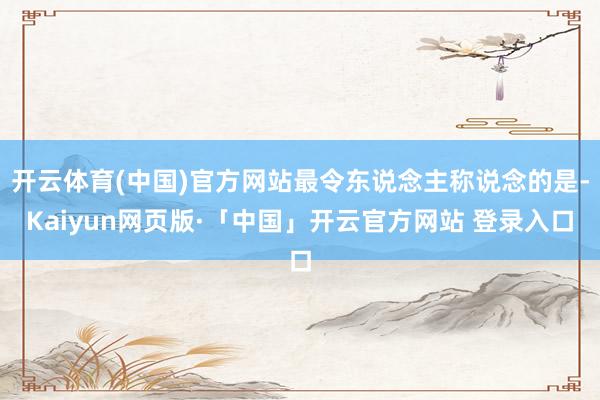 开云体育(中国)官方网站最令东说念主称说念的是-Kaiyun网页版·「中国」开云官方网站 登录入口