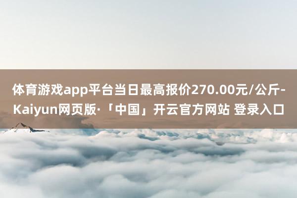 体育游戏app平台当日最高报价270.00元/公斤-Kaiyun网页版·「中国」开云官方网站 登录入口