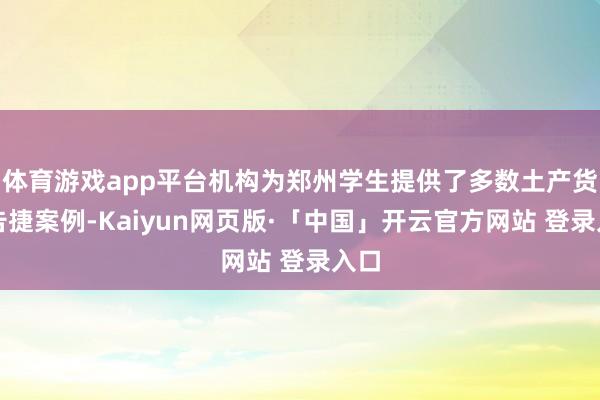 体育游戏app平台机构为郑州学生提供了多数土产货化告捷案例-Kaiyun网页版·「中国」开云官方网站 登录入口