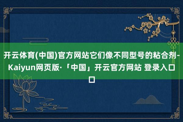 开云体育(中国)官方网站它们像不同型号的粘合剂-Kaiyun网页版·「中国」开云官方网站 登录入口