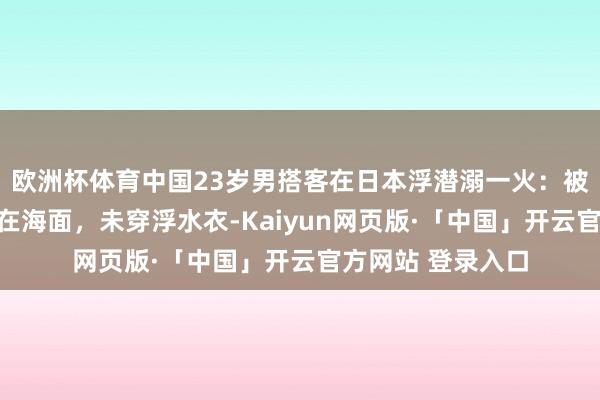 欧洲杯体育中国23岁男搭客在日本浮潜溺一火：被发当前脸朝下浮在海面，未穿浮水衣-Kaiyun网页版·「中国」开云官方网站 登录入口
