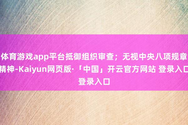 体育游戏app平台抵御组织审查;无视中央八项规章精神-Kaiyun网页版·「中国」开云官方网站 登录入口