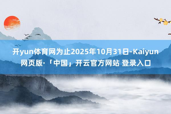 开yun体育网为止2025年10月31日-Kaiyun网页版·「中国」开云官方网站 登录入口