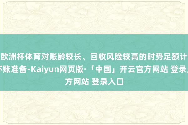 欧洲杯体育对账龄较长、回收风险较高的时势足额计提坏账准备-Kaiyun网页版·「中国」开云官方网站 登录入口