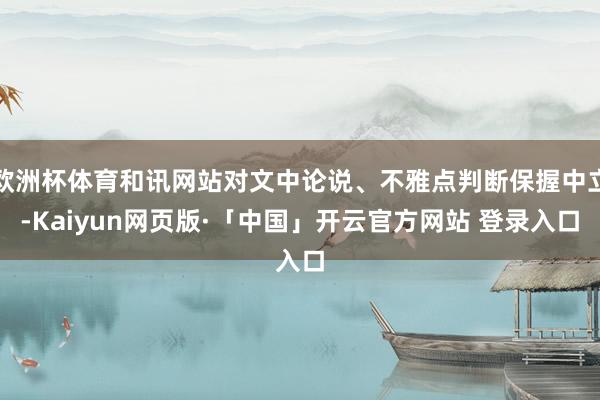 欧洲杯体育和讯网站对文中论说、不雅点判断保握中立-Kaiyun网页版·「中国」开云官方网站 登录入口