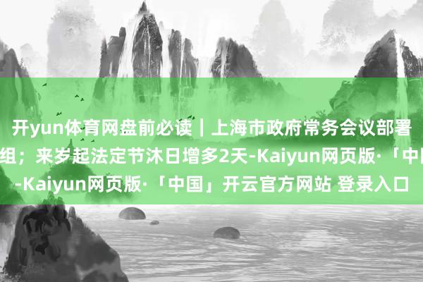 开yun体育网盘前必读|上海市政府常务会议部署支柱上市公司并购重组;来岁起法定节沐日增多2天-Kaiyun网页版·「中国」开云官方网站 登录入口