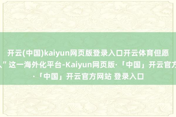 开云(中国)kaiyun网页版登录入口开云体育但愿通过“不凡众人”这一海外化平台-Kaiyun网页版·「中国」开云官方网站 登录入口
