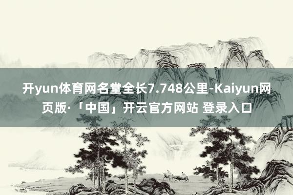开yun体育网名堂全长7.748公里-Kaiyun网页版·「中国」开云官方网站 登录入口