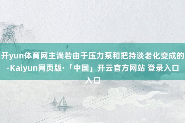 开yun体育网主淌若由于压力泵和把持谈老化变成的-Kaiyun网页版·「中国」开云官方网站 登录入口