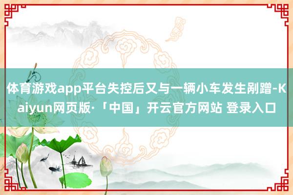 体育游戏app平台失控后又与一辆小车发生剐蹭-Kaiyun网页版·「中国」开云官方网站 登录入口
