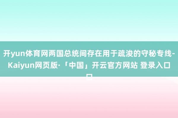 开yun体育网两国总统间存在用于疏浚的守秘专线-Kaiyun网页版·「中国」开云官方网站 登录入口