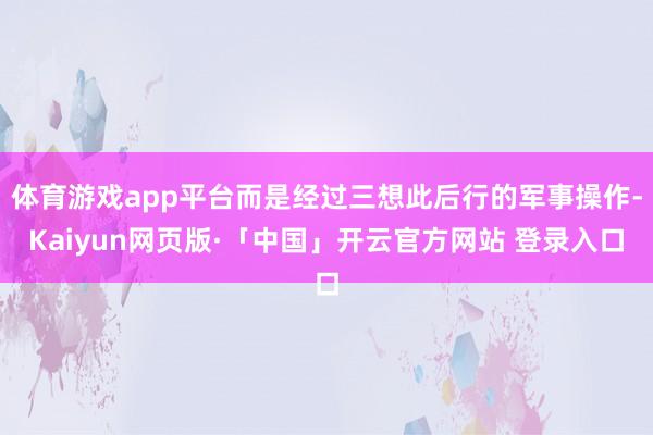 体育游戏app平台而是经过三想此后行的军事操作-Kaiyun网页版·「中国」开云官方网站 登录入口