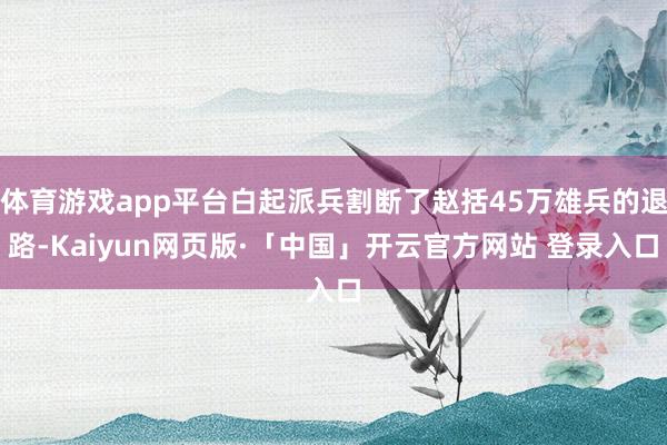 体育游戏app平台白起派兵割断了赵括45万雄兵的退路-Kaiyun网页版·「中国」开云官方网站 登录入口