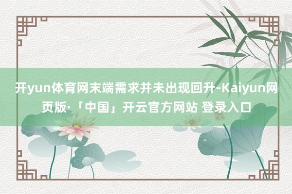 开yun体育网末端需求并未出现回升-Kaiyun网页版·「中国」开云官方网站 登录入口