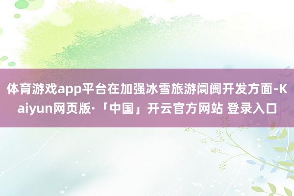 体育游戏app平台在加强冰雪旅游阛阓开发方面-Kaiyun网页版·「中国」开云官方网站 登录入口