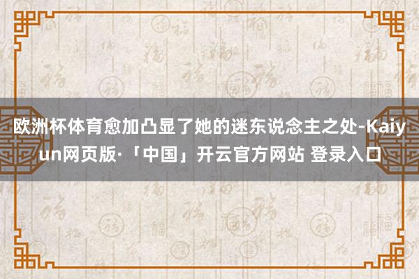 欧洲杯体育愈加凸显了她的迷东说念主之处-Kaiyun网页版·「中国」开云官方网站 登录入口