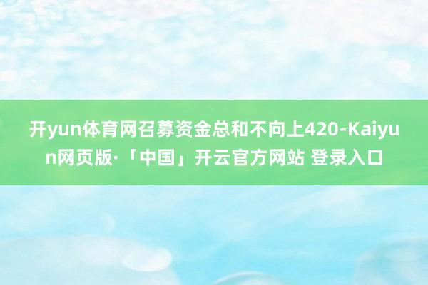 开yun体育网召募资金总和不向上420-Kaiyun网页版·「中国」开云官方网站 登录入口