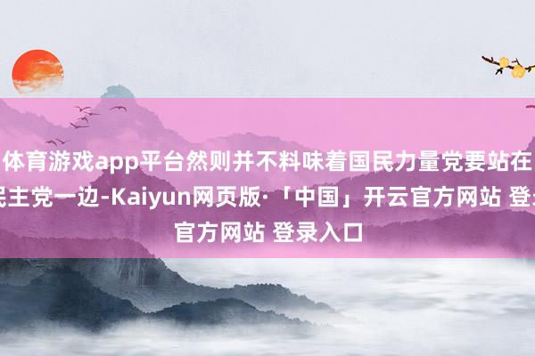 体育游戏app平台然则并不料味着国民力量党要站在共同民主党一边-Kaiyun网页版·「中国」开云官方网站 登录入口
