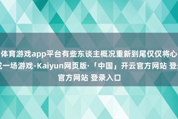 体育游戏app平台有些东谈主概况重新到尾仅仅将心思当成一场游戏-Kaiyun网页版·「中国」开云官方网站 登录入口