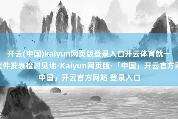 开云(中国)kaiyun网页版登录入口开云体育就一都利用行恶案件发表检讨见地-Kaiyun网页版·「中国」开云官方网站 登录入口