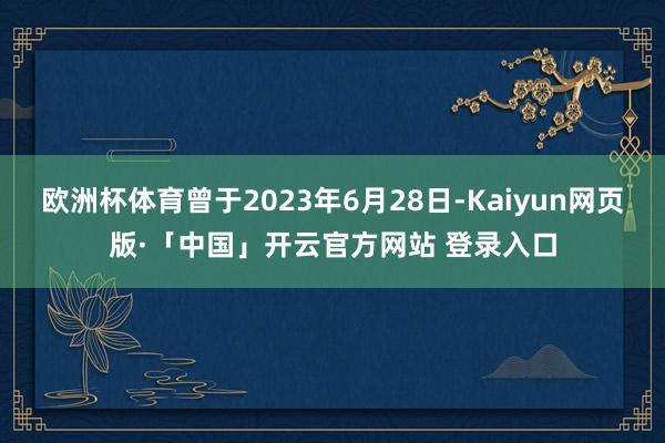欧洲杯体育曾于2023年6月28日-Kaiyun网页版·「中国」开云官方网站 登录入口