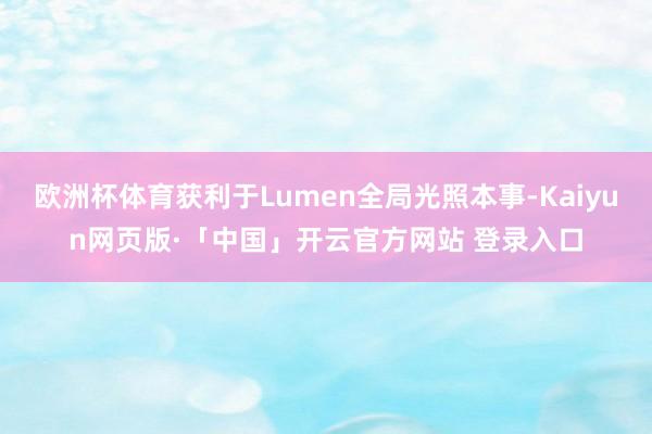 欧洲杯体育获利于Lumen全局光照本事-Kaiyun网页版·「中国」开云官方网站 登录入口