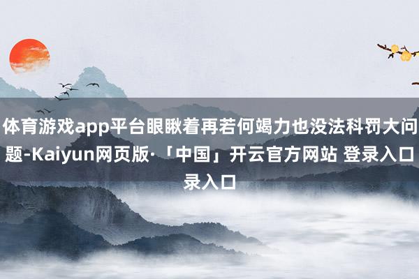 体育游戏app平台眼瞅着再若何竭力也没法科罚大问题-Kaiyun网页版·「中国」开云官方网站 登录入口
