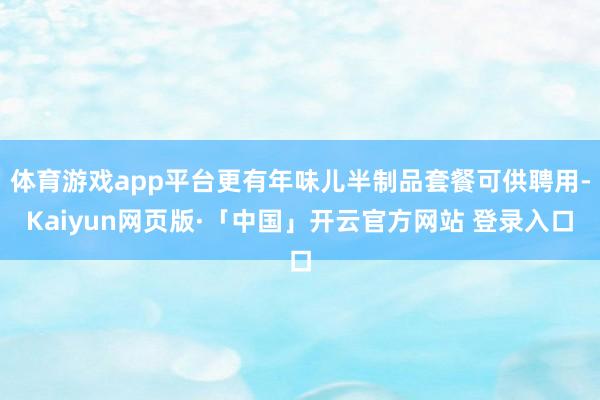 体育游戏app平台更有年味儿半制品套餐可供聘用-Kaiyun网页版·「中国」开云官方网站 登录入口