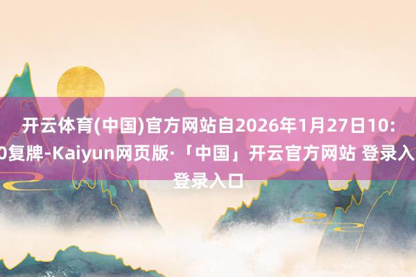 开云体育(中国)官方网站自2026年1月27日10:30复牌-Kaiyun网页版·「中国」开云官方网站 登录入口