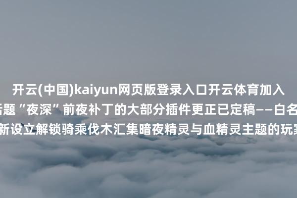 开云(中国)kaiyun网页版登录入口开云体育加入咱们的《每周重置》！节目话题“夜深”前夜补丁的大部分插件更正已定稿——白名单法术笃定公开“夜深”测试服新设立解锁骑乘伐木汇集暗夜精灵与血精灵主题的玩家房屋现已上线“夜深”测试服数据挖掘发现新址屋等第与奖励——提高荫庇预算及中型外部空间                      -Kaiyun网页版·「中国」开云官方网站 登录入口