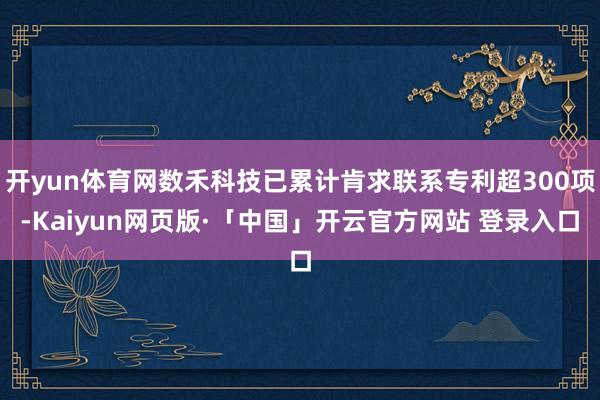 开yun体育网数禾科技已累计肯求联系专利超300项-Kaiyun网页版·「中国」开云官方网站 登录入口