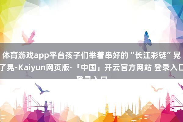 体育游戏app平台孩子们举着串好的“长江彩链”晃了晃-Kaiyun网页版·「中国」开云官方网站 登录入口