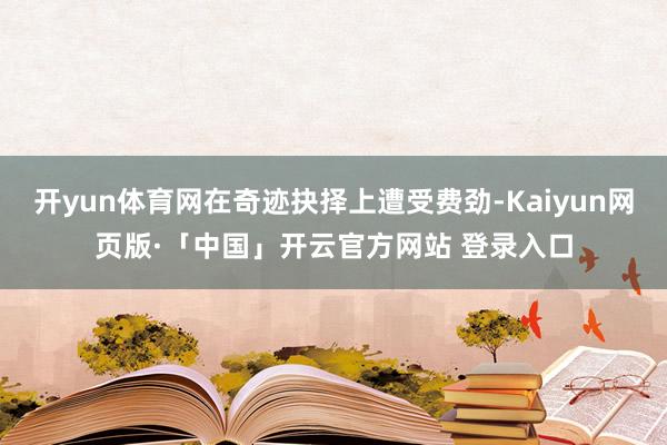 开yun体育网在奇迹抉择上遭受费劲-Kaiyun网页版·「中国」开云官方网站 登录入口