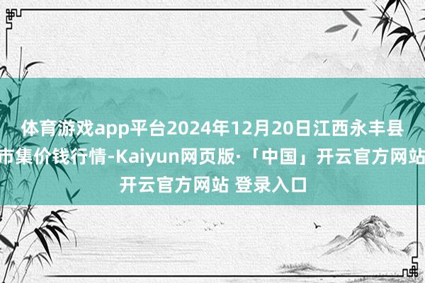 体育游戏app平台2024年12月20日江西永丰县蔬菜批发市集价钱行情-Kaiyun网页版·「中国」开云官方网站 登录入口