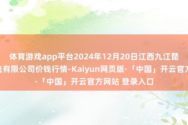 体育游戏app平台2024年12月20日江西九江琵琶湖农家具物流有限公司价钱行情-Kaiyun网页版·「中国」开云官方网站 登录入口