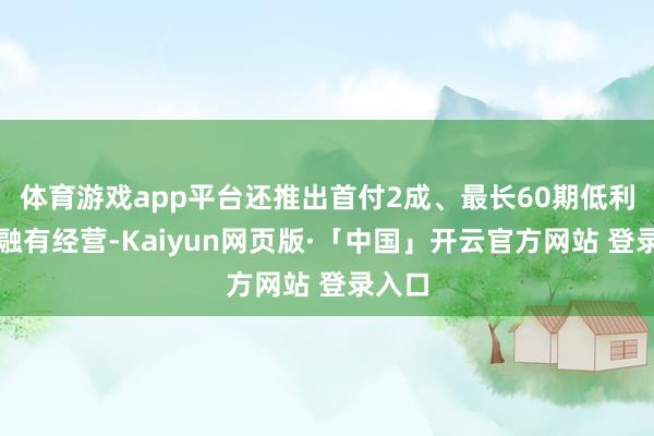 体育游戏app平台还推出首付2成、最长60期低利率金融有经营-Kaiyun网页版·「中国」开云官方网站 登录入口