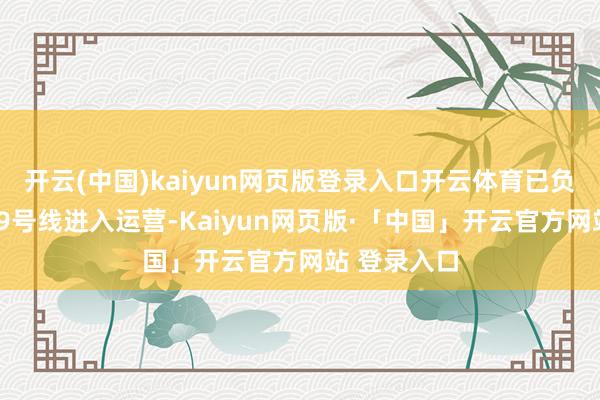 开云(中国)kaiyun网页版登录入口开云体育已负责在北京19号线进入运营-Kaiyun网页版·「中国」开云官方网站 登录入口