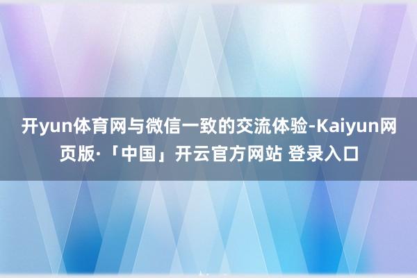 开yun体育网与微信一致的交流体验-Kaiyun网页版·「中国」开云官方网站 登录入口
