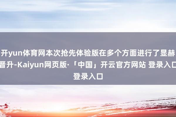 开yun体育网本次抢先体验版在多个方面进行了显赫晋升-Kaiyun网页版·「中国」开云官方网站 登录入口