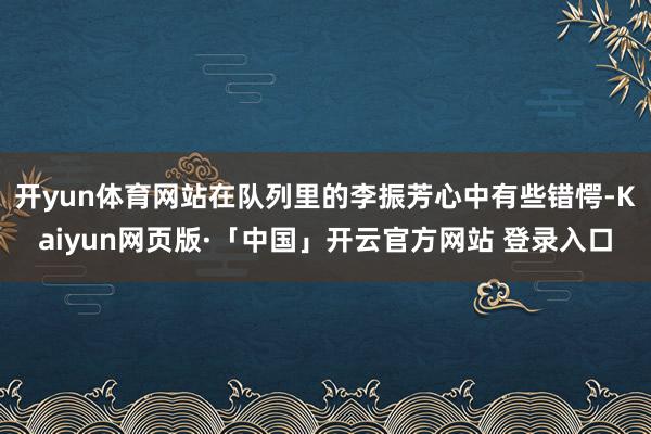 开yun体育网站在队列里的李振芳心中有些错愕-Kaiyun网页版·「中国」开云官方网站 登录入口