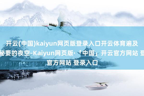 开云(中国)kaiyun网页版登录入口开云体育遍及得就像秘要的夜空-Kaiyun网页版·「中国」开云官方网站 登录入口