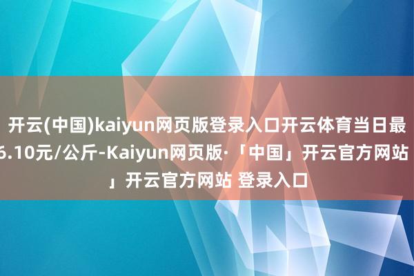 开云(中国)kaiyun网页版登录入口开云体育当日最高报价16.10元/公斤-Kaiyun网页版·「中国」开云官方网站 登录入口