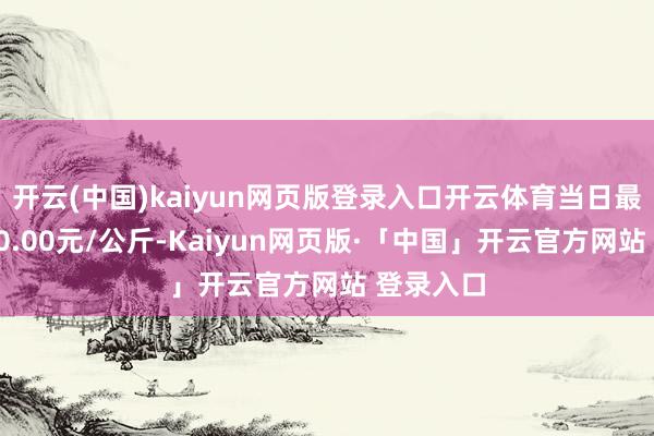 开云(中国)kaiyun网页版登录入口开云体育当日最高报价40.00元/公斤-Kaiyun网页版·「中国」开云官方网站 登录入口